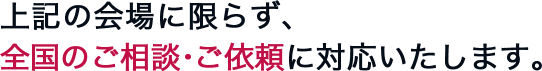 上記の会場に限らず、全国のご相談・ご依頼に対応いたします。