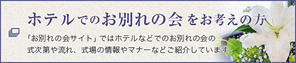 ホテルでのお別れの会をお考えの方 「お別れの会サイト」ではホテルなどでのお別れの会の式次第や流れ、式場の情報やマナーなどご紹介しています。