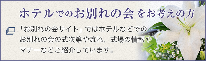 ホテルでのお別れの会をお考えの方 「お別れの会サイト」ではホテルなどでのお別れの会の式次第や流れ、式場の情報やマナーなどご紹介しています。