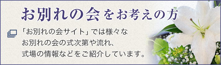 お別れの会をお考えの方 「お別れの会サイト」ではお別れの会の式次第や流れ、式場の情報やマナーなどご紹介しています。