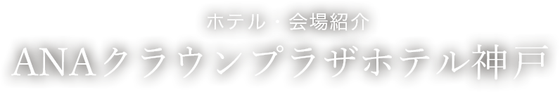 ホテル・会場紹介　ANAクラウンプラザホテル神戸