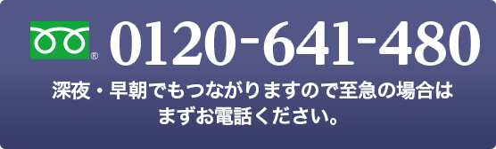 0120-641-480 深夜・早朝でもつながりますので至急の場合はまずお電話ください。