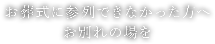 お葬式に参列できなかった方へお別れの場を