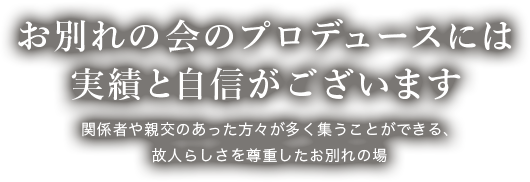 お別れの会のプロデュースには実績と自信がございます 関係者や親交のあった方々が多く集うことができる、故人らしさを尊重したお別れの場