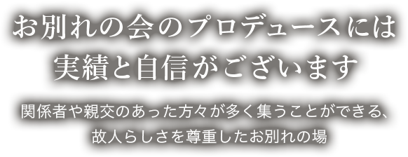 お別れの会のプロデュースには実績と自信がございます 関係者や親交のあった方々が多く集うことができる、故人らしさを尊重したお別れの場