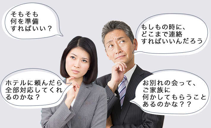 そもそも何を準備すればいい？　ホテルに頼んだら全部対応してくれるのかな？　もしもの時に、どこまで連絡すればいいんだろう　お別れの会って、ご家族に何かしてもらうことあるのかな？