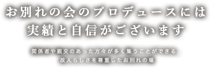 お別れの会のプロデュースには実績と自信がございます　関係者や親交のあった方々が多く集うことができる、故人らしさを尊重したお別れの場