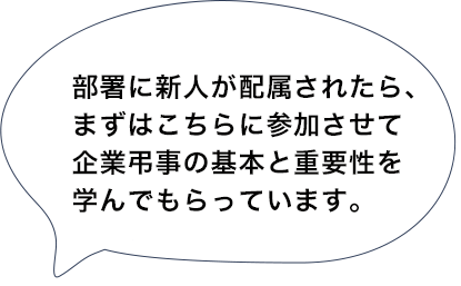 部署に新人が配属されたら、まずはこちらに参加させて企業弔事の基本と重要性を学んでもらっています。