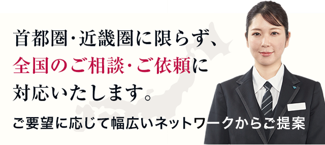 首都圏・近畿圏に限らず、全国のご相談・ご依頼に対応いたします。ご要望に応じて幅広いネットワークからご提案