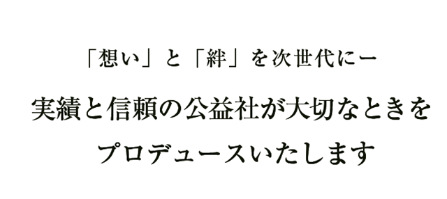 「想い」と「絆」を次世代に―　実績と信頼の公益社が大切なときをプロデュースいたします